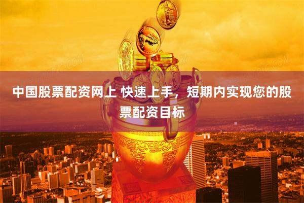 中国股票配资网上 快速上手，短期内实现您的股票配资目标