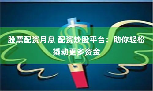 股票配资月息 配资炒股平台：助你轻松撬动更多资金