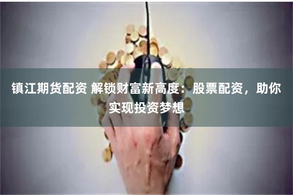 镇江期货配资 解锁财富新高度：股票配资，助你实现投资梦想