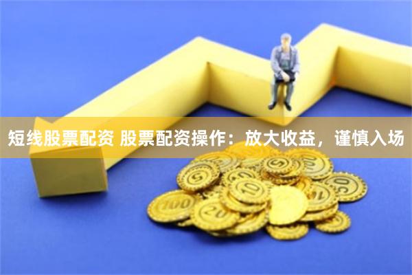 短线股票配资 股票配资操作：放大收益，谨慎入场