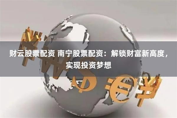 财云股票配资 南宁股票配资：解锁财富新高度，实现投资梦想