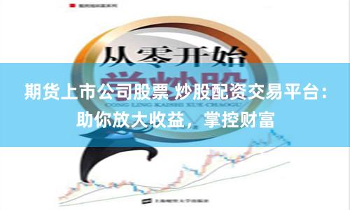 期货上市公司股票 炒股配资交易平台：助你放大收益，掌控财富