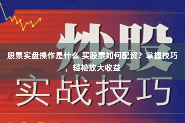 股票实盘操作是什么 买股票如何配资？掌握技巧，轻松放大收益