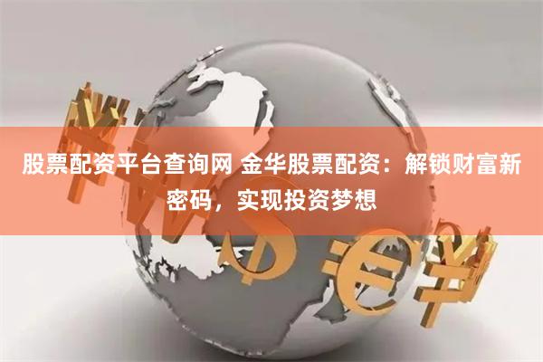 股票配资平台查询网 金华股票配资：解锁财富新密码，实现投资梦想