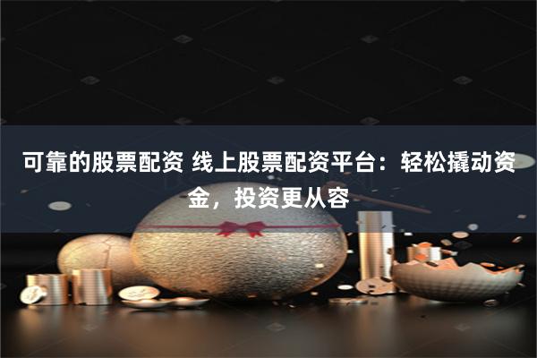 可靠的股票配资 线上股票配资平台：轻松撬动资金，投资更从容