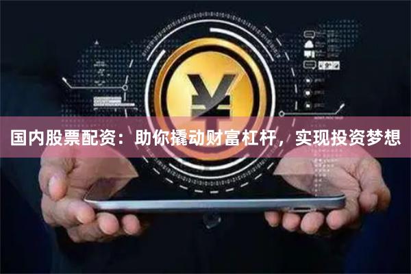 国内股票配资：助你撬动财富杠杆，实现投资梦想