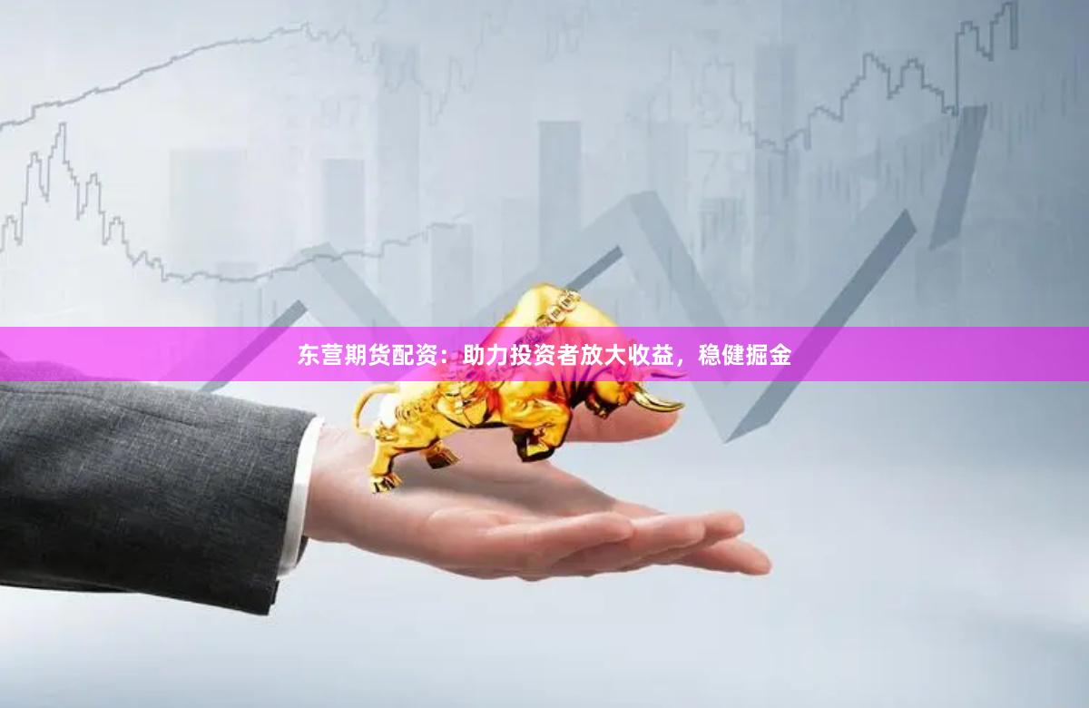 东营期货配资：助力投资者放大收益，稳健掘金
