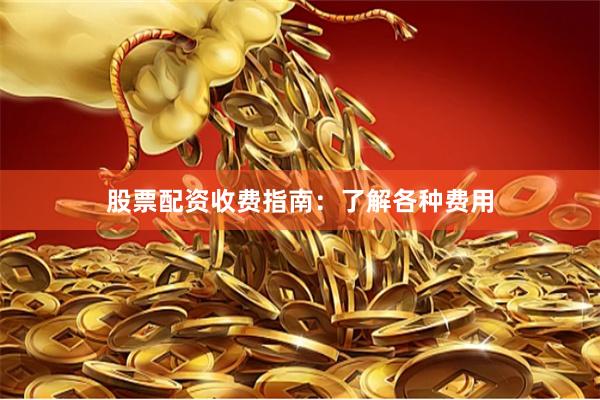 股票配资收费指南：了解各种费用