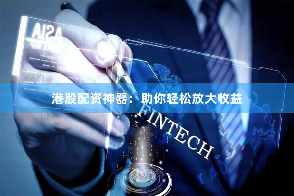 港股配资神器：助你轻松放大收益