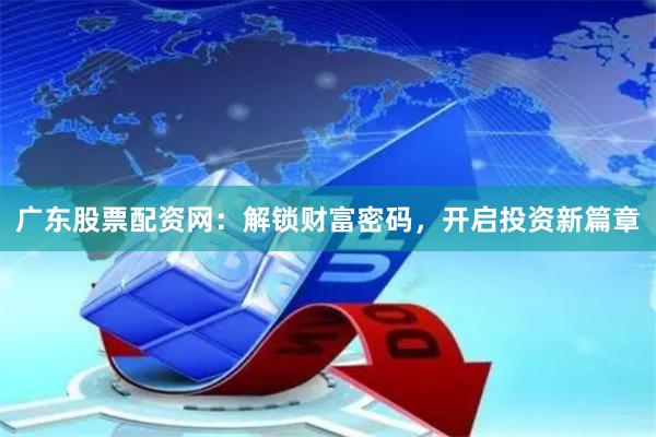 广东股票配资网：解锁财富密码，开启投资新篇章