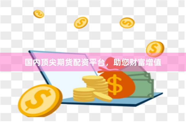 国内顶尖期货配资平台，助您财富增值