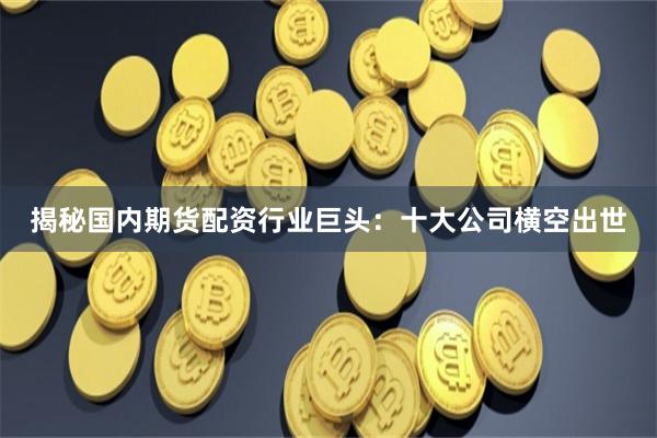 揭秘国内期货配资行业巨头：十大公司横空出世