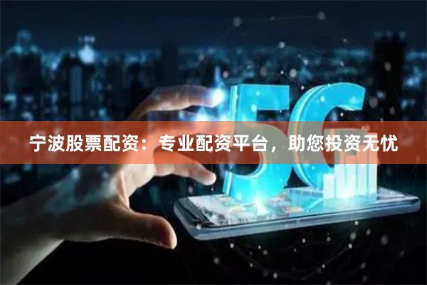 宁波股票配资：专业配资平台，助您投资无忧