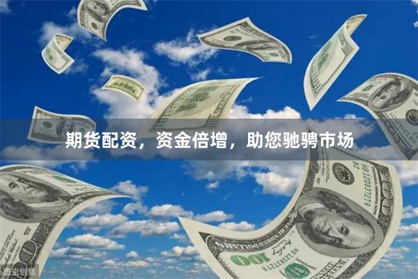 期货配资，资金倍增，助您驰骋市场
