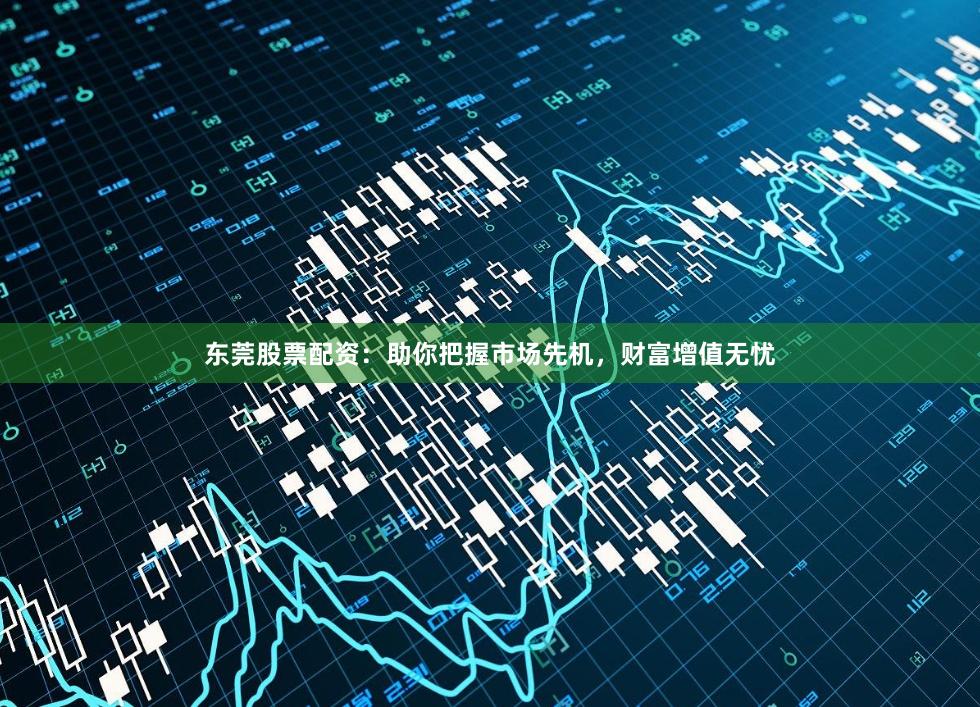 东莞股票配资：助你把握市场先机，财富增值无忧