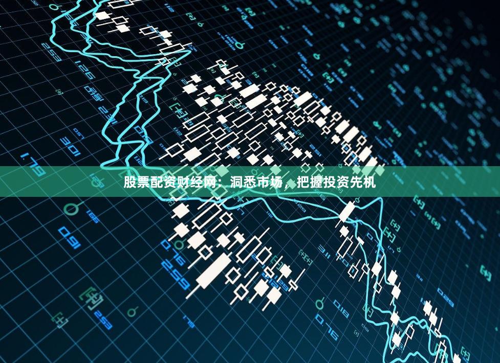 股票配资财经网：洞悉市场，把握投资先机