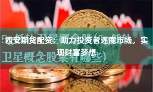 西安期货配资：助力投资者逐鹿市场，实现财富梦想