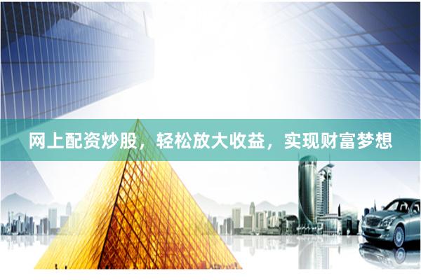 网上配资炒股，轻松放大收益，实现财富梦想