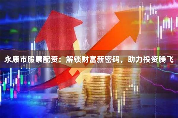 永康市股票配资：解锁财富新密码，助力投资腾飞