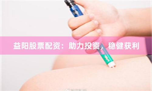益阳股票配资：助力投资，稳健获利