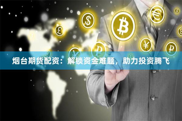 烟台期货配资：解锁资金难题，助力投资腾飞