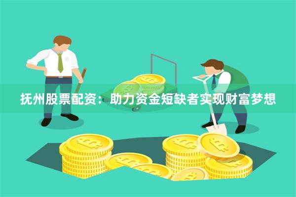 抚州股票配资：助力资金短缺者实现财富梦想