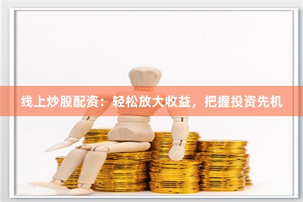 线上炒股配资：轻松放大收益，把握投资先机