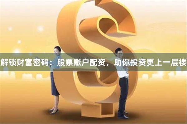 解锁财富密码：股票账户配资，助你投资更上一层楼