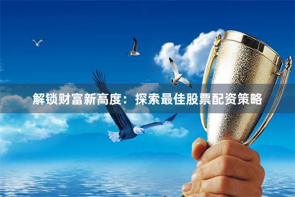 解锁财富新高度：探索最佳股票配资策略