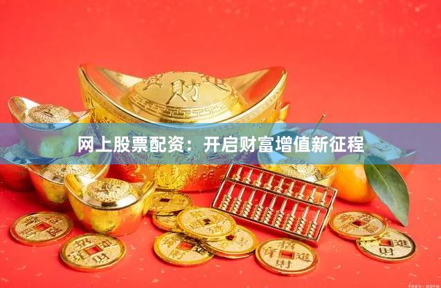 网上股票配资：开启财富增值新征程