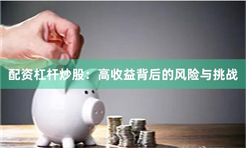 配资杠杆炒股：高收益背后的风险与挑战