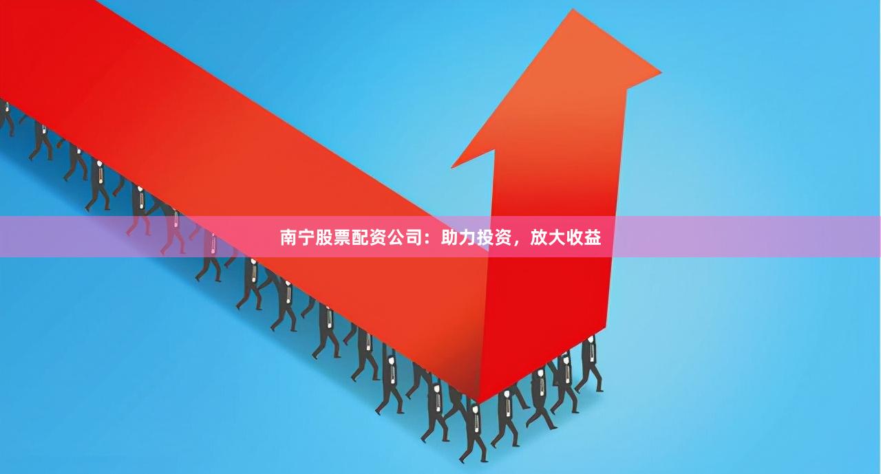 南宁股票配资公司:助力投资,放大收益