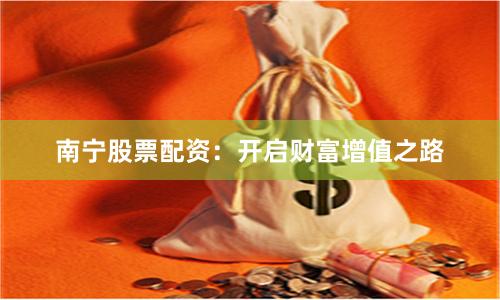 南宁股票配资:开启财富增值之路