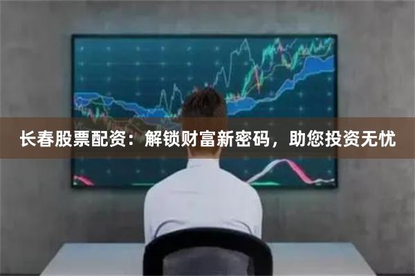长春股票配资：解锁财富新密码，助您投资无忧