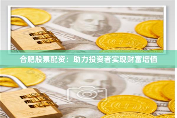 合肥股票配资:助力投资者实现财富增值