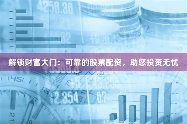 解锁财富大门:可靠的股票配资,助您投资无忧
