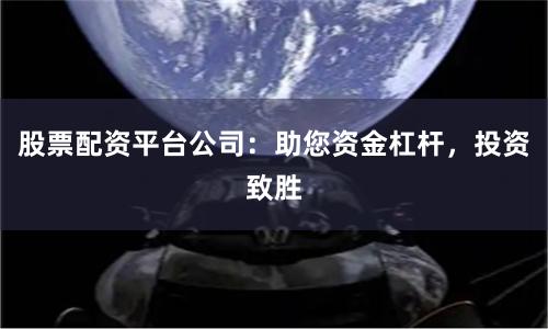 股票配资平台公司:助您资金杠杆,投资致胜