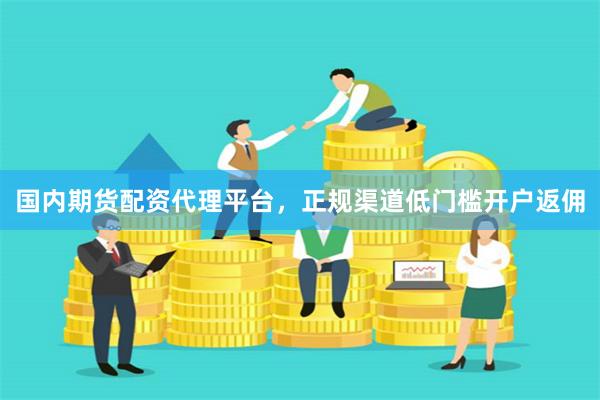 国内期货配资代理平台，正规渠道低门槛开户返佣