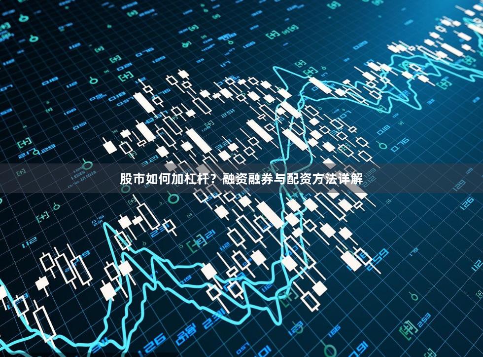 股市如何加杠杆？融资融券与配资方法详解