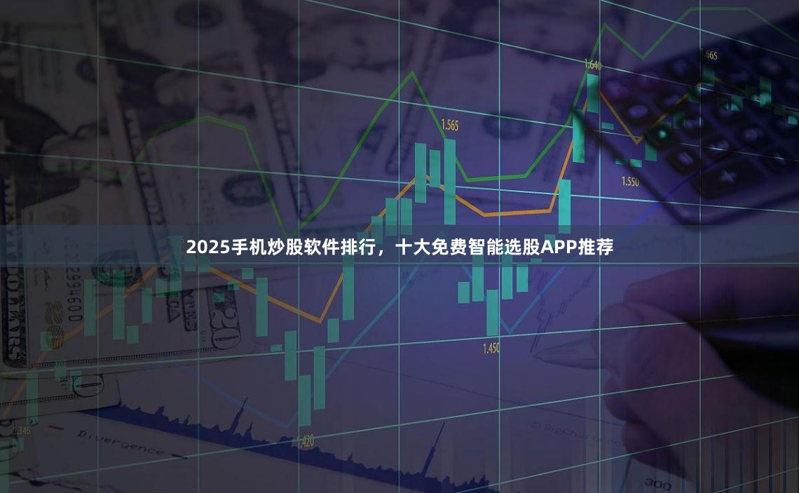 2025手机炒股软件排行，十大免费智能选股APP推荐