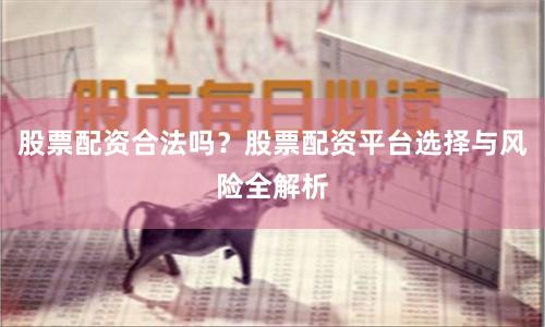 股票配资合法吗？股票配资平台选择与风险全解析