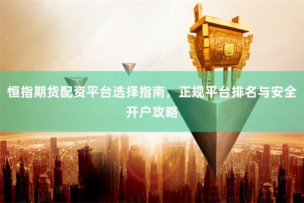 恒指期货配资平台选择指南，正规平台排名与安全开户攻略