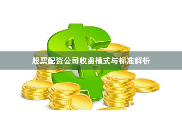 股票配资公司收费模式与标准解析