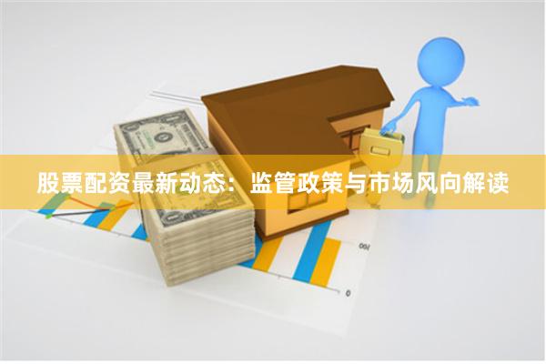 股票配资最新动态:监管政策与市场风向解读