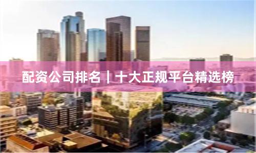 配资公司排名｜十大正规平台精选榜
