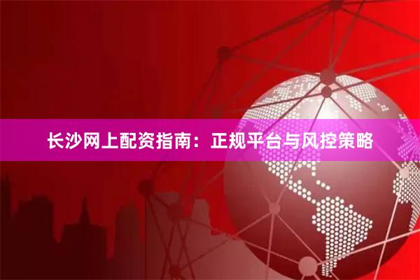 长沙网上配资指南：正规平台与风控策略