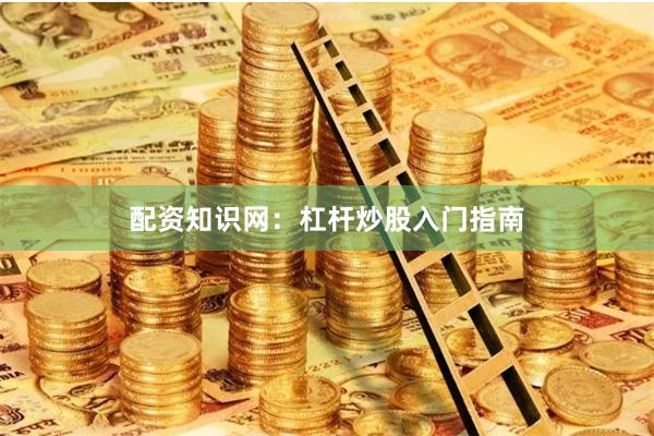 配资知识网：杠杆炒股入门指南