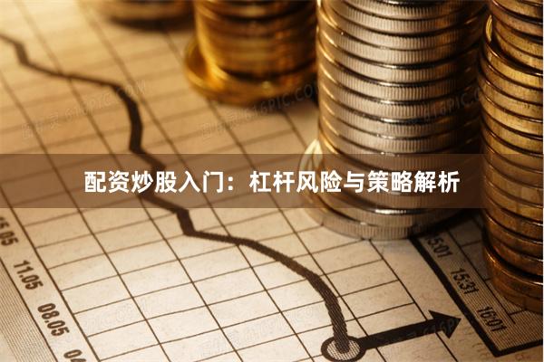 配资炒股入门：杠杆风险与策略解析