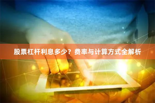 股票杠杆利息多少？费率与计算方式全解析