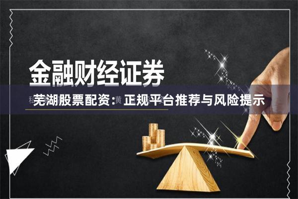 芜湖股票配资：正规平台推荐与风险提示